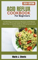 Acid Reflux Cookbook for Beginners: Comforting and Delicious Recipes and 8-Weeks Meal Plan to Soothe GERD & LPR Symptoms and Achieve Well-being