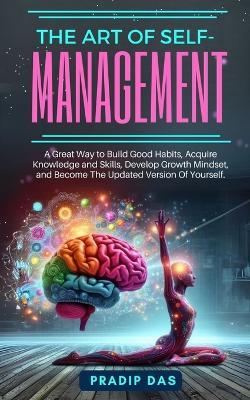 The Art of Self Management: A Great Way to Build Good Habits, Acquire Knowledge and Skills, Develop Growth Mindset, and Become The Updated Version Of Yourself. - Pradip Das - cover