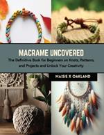 Macrame Uncovered: The Definitive Book for Beginners on Knots, Patterns, and Projects and Unlock Your Creativity