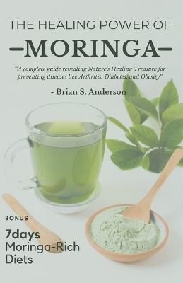 The Healing Power of Moringa: A complete guide revealing Nature's Healing Treasure for preventing diseases like Arthritis, Diabetes, and Obesity - Brian S Anderson - cover