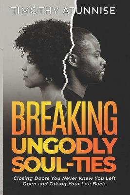 Breaking Ungodly Soul Ties: Closing Doors You Never Knew You Left Open and Taking Your Life Back - Timothy Atunnise - cover