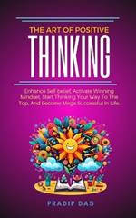 The Art of Positive Thinking: Enhance Self-belief, Activate Winning Mindset, Start Thinking Your Way To The Top, And Become Mega Successful In Life.