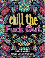 Chill the Fuck Out Swear Words Adult Coloring Book: Humorous Cuss Words Coloring Book for Stress Relief and Anger Management