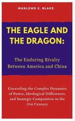 The Eagle and the Dragon: The Enduring Rivalry Between America and China: Unraveling the Complex Dynamics of Power, Ideological Differences, and Strategic Competition in the 21st Century