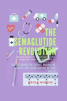 The Semaglutide Revolution: Breakthrough Treatment For Diabetes, Weight Loss, And A Healthier You: Understanding the Science, Maximizing Results, and Taking Control of Your Health - Krisa Mirrin - cover