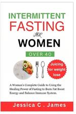 Intermittent Fasting for Women Over 40: A Woman's Complete Guide to Using the Healing Power of Fasting to Burn Fat Boost Energy and Balance Immune System.