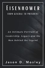 Eisenhower From General to President: An Intimate Portrait of Leadership, Legacy and the Man Behind the Legend