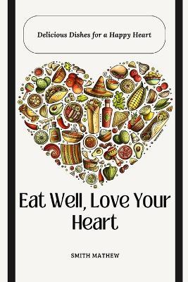 Eat Well, Love Your Heart: Delicious Dishes for a Happy Heart - Smith Mathew - cover