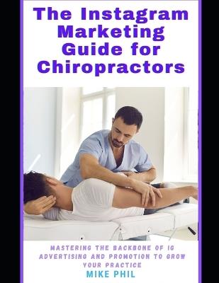 The Instagram Marketing Guide for Chiropractors: Mastering the Backbone of Meta IG Online Advertising to Grow Your Medical Practice - Mike Phil - cover