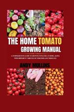 The Home Tomato Growing Manual: A Comprehensive Guide To Growing Tomatoes At Home, Along With Different Varieties Of Tomatoes And Their Uses