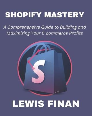 Shopify Mastery: A Comprehensive Guide to Building and Maximizing Your E-commerce Profits - Lewis Finan - cover