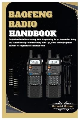 Baofeng Radio Handbook: Comprehensive Guide to Baofeng Radio Programming, Setup, Safety & Troubleshooting - Master Baofeng Radio Tips, Tricks & Step-by-Step Tutorials for Beginners & Advanced Users - Bernard J Gonzalez - cover