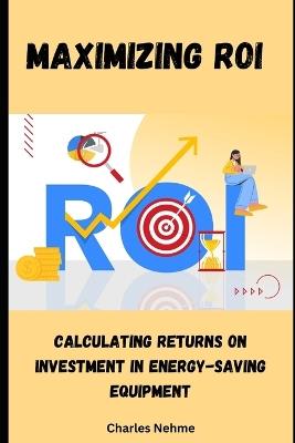Maximizing ROI: Calculating Returns on Investment in Energy-Saving Equipment - Charles Nehme - cover