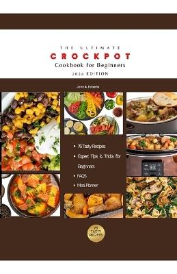 The Ultimate Crockpot Cookbook for Beginners 2024: Master the Art of Crockpot Cooking with 76 Easy, Affordable and Tasty Recipes and Expert Tips - John a Roberts - cover