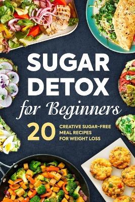 Sugar Detox for Beginners: 20 Creative Sugar-Free Meal Recipes for Weight Loss: Detox Diet - Leo Turner - cover