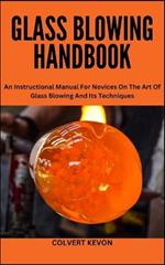 Glass Blowing Handbook: An Instructional Manual For Novices On The Art Of Glass Blowing And Its Techniques