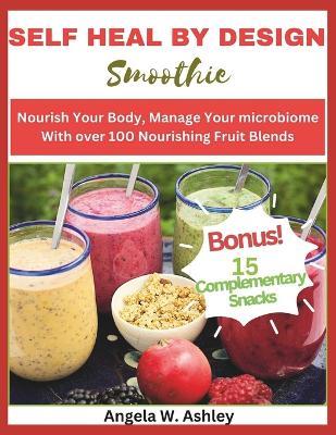 Self Heal by Design Smoothie: Nourish Your Body, Manage Your microbiome With over 100 Nourishing Fruit Blends - Angela W Ashley - cover