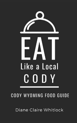 Eat Like a Local- Cody: Cody Wyoming Food Guide - Eat Like A Local,Diane Claire Whitlock - cover