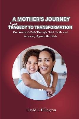 A Mother's Journey from Tragedy to Transformation: One Woman's Path Through Grief, Faith, and Advocacy Against the Odds - David L Ellington - cover