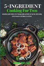5-Ingredient Cooking for Two: Simple Recipes to Make Healthy Lunch, Dinner, and Main Course Eating