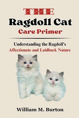 The Ragdoll Cat Care Primer: Understanding the Ragdoll's Affectionate and Laidback Nature - William M Burton - cover