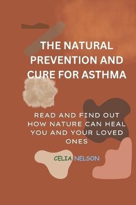 The Natural Prevention and Cure for Asthma: Read and Find Out How Nature Can Heal You and Your Loved Ones - Celia Nelson - cover