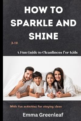 How to Sparkle and Shine: A Fun Guide to Cleanliness for Kids - Emma Greenleaf - cover