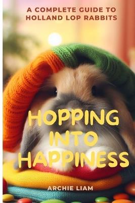 Hopping Into Happiness: A Complete Guide to Holland Lop Rabbits - Archie Liam - cover
