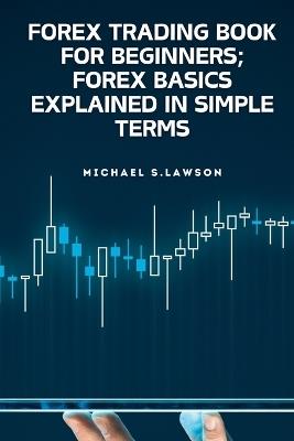 Forex Trading Book for Beginners;forex Basics Explained in Simple Terms: Trading forex, making money during the day and night - Michael S Lawson - cover
