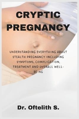 Cryptic Pregnancy: Understanding Everything about Stealth Pregnancy Including Symptoms, Complication, Treatment and Overall Well-Being - Oftelith S - cover