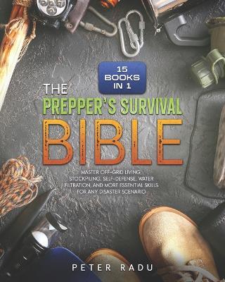 The Prepper's Survival - Bible: [15 Books in 1] Master Off-Grid Living, Stockpiling, Self-Defense, Water Filtration, and More Essential Skills for Any Disaster Scenario. - Peter Radu - cover