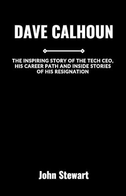 Dave Calhoun: The Inspiring Story Of The Tech CEO, His Career Path And Inside Stories Of His Resignation - John Stewart - cover
