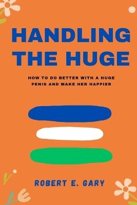 Handling The Huge: How To Do Better With a Huge Penis And Make Her Happier - Robert E Gary - cover