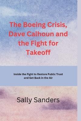 The Boeing Crisis, Dave Calhoun and the Fight for Takeoff: Inside the Fight to Restore Public Trust and Get Back in the Air - Sally Sanders - cover