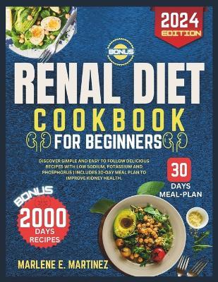 Renal diet cookbook for beginners 2024: Discover Simple and easy to follow Delicious Recipes with Low Sodium, Potassium, and Phosphorus includes 30-Day Meal plan to improve Kidney Health - Marlene E Martinez - cover