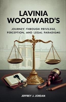 Lavinia Woodward's Journey Through Privilege, Perception, and Legal Paradigms: The Case that Challenged Conventions and Catalyzed a Discussion on Justice Reform - Jeffrey J Jordan - cover