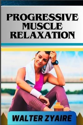 Progressive Muscle Relaxation: A Complete Guide For Cultivate Mindfulness And Awareness for Healing From Tension To Tranquility - Walter Zyaire - cover
