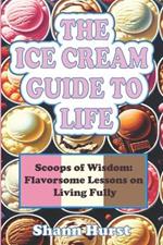 The Ice Cream Guide to Life: Scoops of Wisdom: Flavorsome Lessons on Living Fully