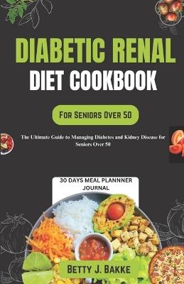 Diabetic Renal Diet Cookbook for Seniors Over 50: The Ultimate Delicious and Nutritious Recipes with Low Sodium, Low Potassium, Low Phosphorus to Protect Your Kidney and Manage Diabetics - Betty J Bakke - cover