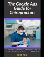 The Google Ads Guide for Chiropractors: The Holistic Online Promotion Guide to Grow Your Musculoskeletal Practice