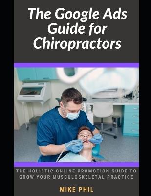 The Google Ads Guide for Chiropractors: The Holistic Online Promotion Guide to Grow Your Musculoskeletal Practice - Mike Phil - cover