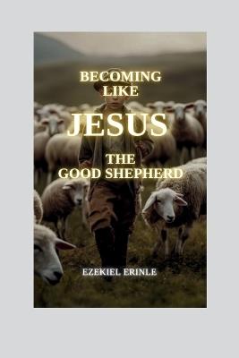 Becoming Like Jesus the Good Shepherd - Ezekiel Erinle - cover