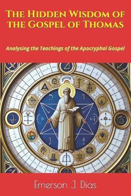 The Hidden Wisdom of the Gospel of Thomas: Analysing the Teachings of the Apocryphal Gospel - Emerson J Dias - cover