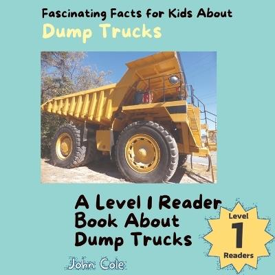 Fascinating Facts for Kids About Dump Trucks: A Level 1 Reader Book About Dump Trucks - John Cole - cover