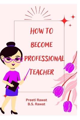 How To Become a Professional Teacher - B S Rawat,Preeti Rawat - cover