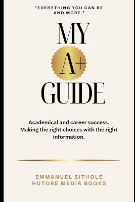My A+ Guide: Everything you can be and more - Emmanuel Sithole - cover