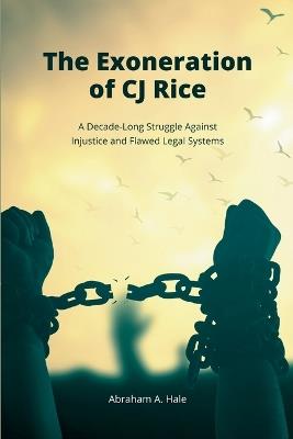 The Exoneration of CJ Rice: A Decade-Long Struggle Against Injustice and Flawed Legal Systems - Abraham A Hale - cover