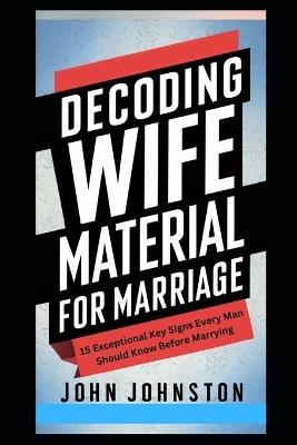 Decoding Wife Material for Marriage: 15 Exceptional Key Signs Every Man Should Know Before Marrying - John Johnston - cover