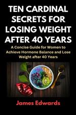 Ten Cardinal Secrets for Losing Weight After 40 Years: A Concise Guide for Women to Achieve Hormone Balance and Lose Weight after 40 Years