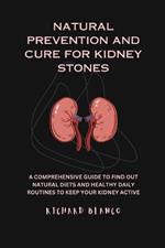 Natural Prevention and Cure for Kidney Stones: A Comprehensive Guid to Find Out Natural Diets and Healthy Daily Routines to Keep Your Kidney Active